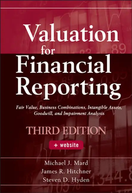 Valuation for Financial Reporting: Fair Value, Business Combinations, Intangible Assets, Goodwill and Impairment Analysis by Michael J. Mard