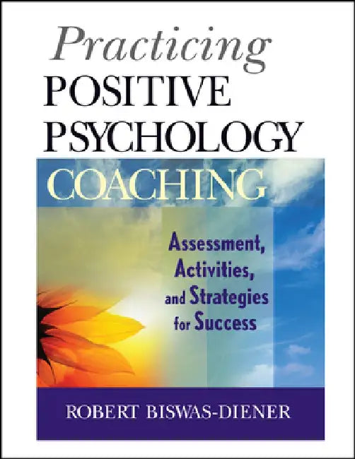 Practicing Positive Psychology Coaching: Assessment, Activities and Strategies for Success by Robert Biswas-Diener