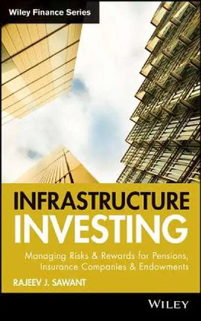 Infrastructure Investing: Managing Risks & Rewards for Pensions, Insurance Companies & Endowments by Rajeev J. Sawant