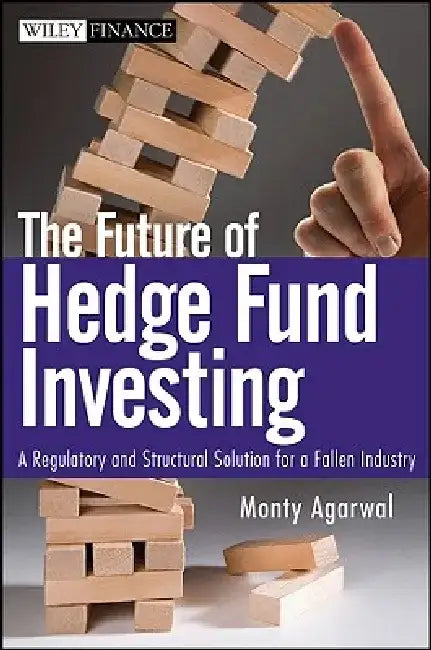 The Future of Hedge Fund Investing: A Regulatory and Structural Solution for a Fallen Industry by Monty Agarwal