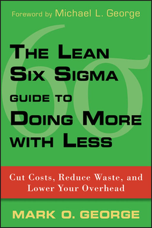 The Lean Six Sigma Guide to Doing More with Less: Cut Costs, Reduce Waste, and Lower Your Overhead by Mark O. George