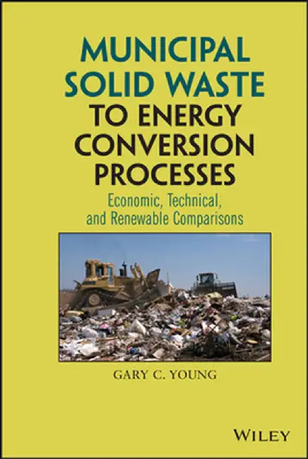 Municipal Solid Waste to Energy Conversion Processes: Economic, Technical, and Renewable Comparisons by Gary C. Young