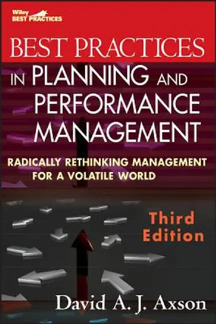 Best Practices in Planning and Performance Management: Radically Rethinking Management for a Volatile World by David A. J. Axson