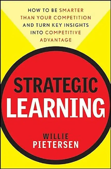 Strategic Learning: How to Be Smarter Than Your Competition and Turn Key Insights Into Competitive Advantage by Willie Pietersen