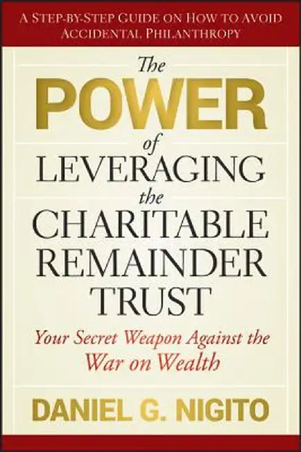 The Power of Leveraging the Charitable Remainder Trust: Your Secret Weapon Against the War on Wealth by Daniel Nigito