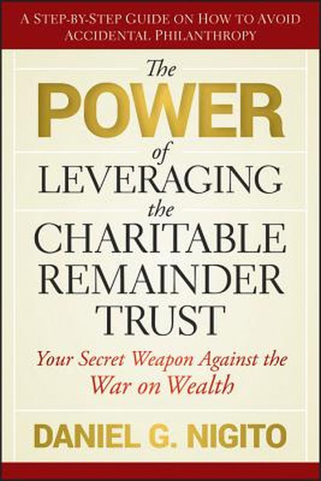 The Power of Leveraging the Charitable Remainder Trust: Your Secret Weapon Against the War on Wealth by Daniel Nigito