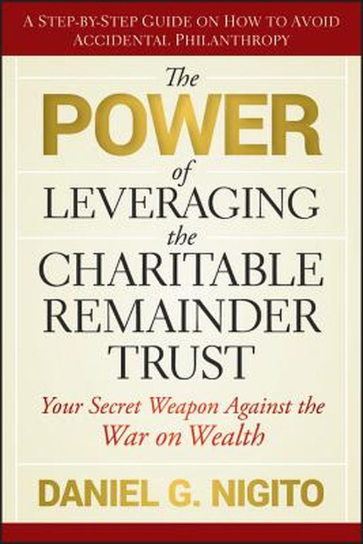 The Power of Leveraging the Charitable Remainder Trust: Your Secret Weapon Against the War on Wealth by Daniel Nigito