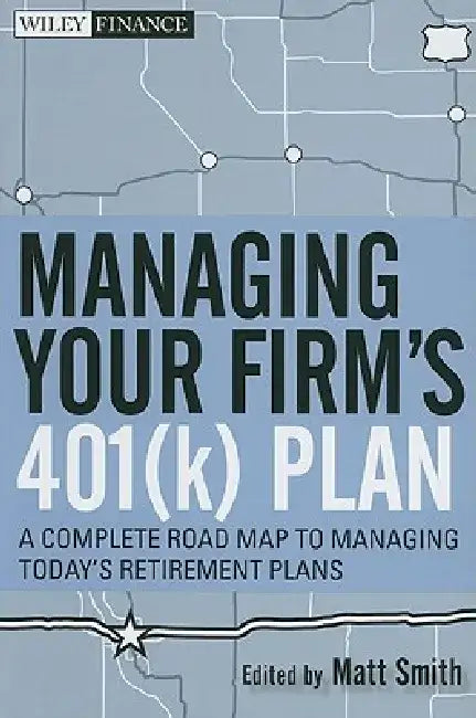 Managing Your Firm's 401(k) Plan: A Complete Roadmap to Managing Today's Retirement Plans by Matthew X. Smith