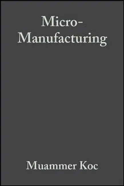 Micro-Manufacturing: Design and Manufacturing of Micro-Products by Muammer Koc