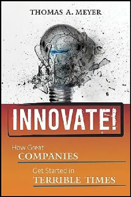 Innovate!: How Great Companies Get Started in Terrible Times by Thomas A. Meyer