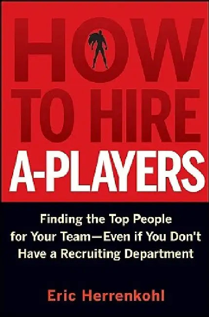 How to Hire A-Players: Finding the Top People for Your Team- Even If You Don't Have a Recruiting Department by Eric Herrenkohl
