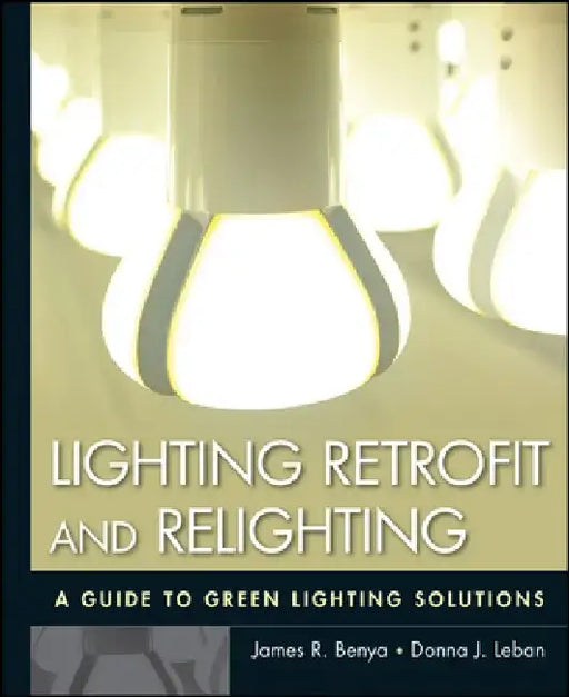 Lighting Retrofit and Relighting: A Guide to Energy Efficient Lighting by James R. Benya