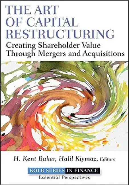 The Art of Capital Restructuring: Creating Shareholder Value Through Mergers and Acquisitions by H. Kent Baker