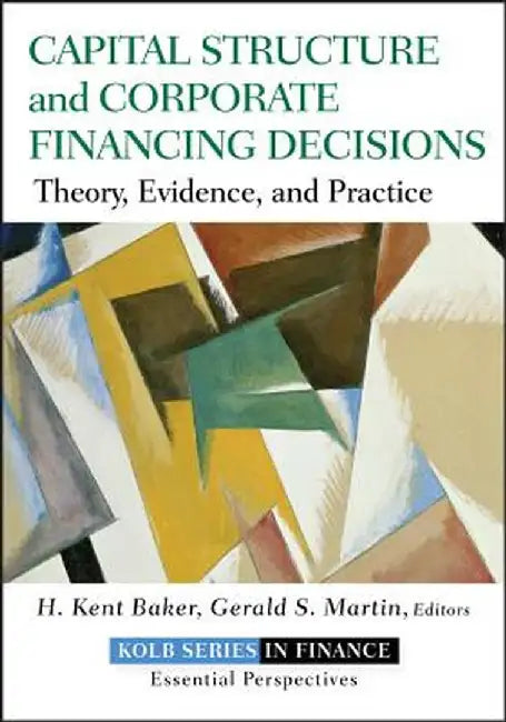 Capital Structure and Corporate Financing Decisions: Theory, Evidence, and Practice by H. Kent Baker