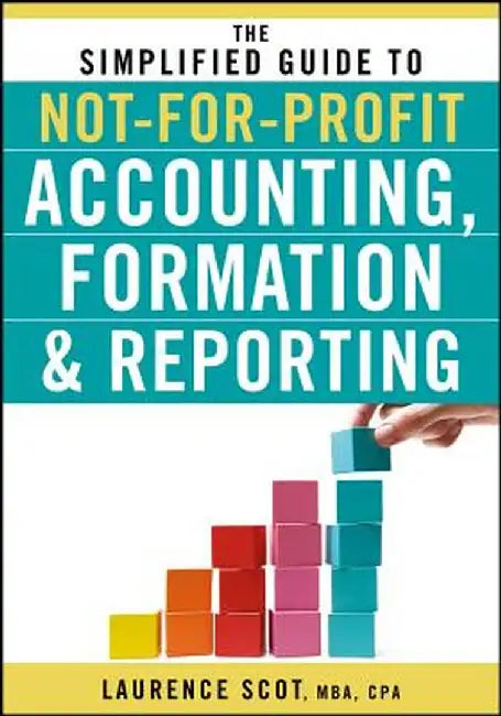The Simplified Guide to Not-For-Profit Accounting, Formation and Reporting by Laurence Scot