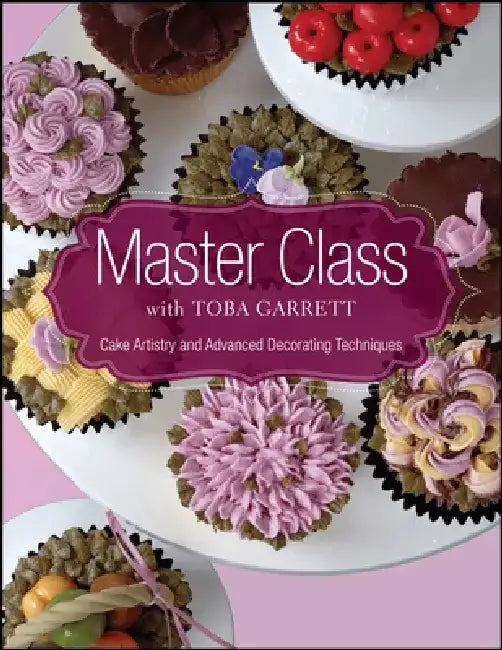 Master Class with Toba Garrett: Cake Artistry and Advanced Decorating Techniques by Toba M. Garrett