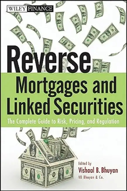 Reverse Mortgages and Linked Securities: The Complete Guide to Risk, Pricing, and Regulation by Vishaal B. Bhuyan