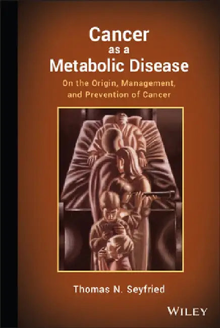 Cancer as a Metabolic Disease: On the Origin, Management, and Prevention of Cancer by Thomas Seyfried