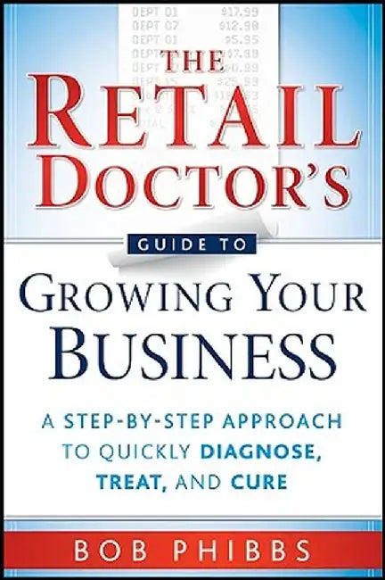 The Retail Doctor's Guide to Growing Your Business: A Step-By-Step Approach to Quickly Diagnose, Treat, and Cure by Bob Phibbs