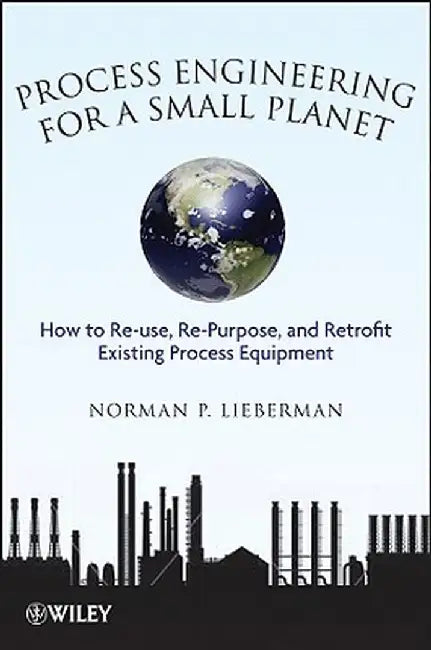 Process Engineering for a Small Planet: How to Reuse, Re-Purpose, and Retrofit Existing Process Equipment by Norman P. Lieberman