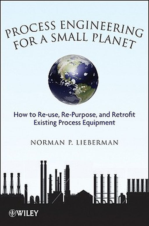 Process Engineering for a Small Planet: How to Reuse, Re-Purpose, and Retrofit Existing Process Equipment by Norman P. Lieberman