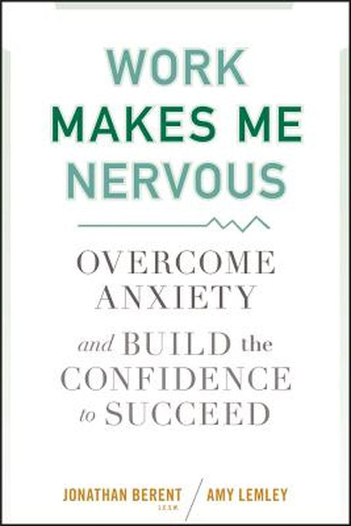 Work Makes Me Nervous: Overcome Anxiety and Build the Confidence to Succeed by Jonathan Berent