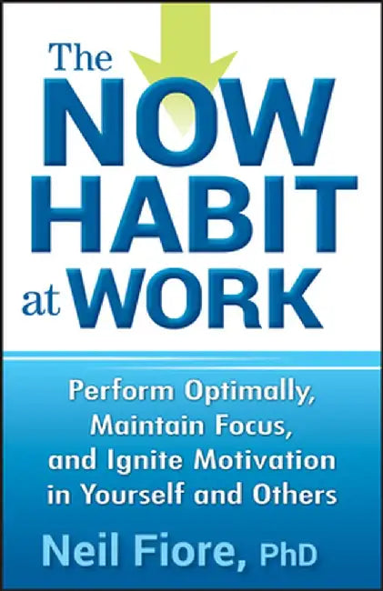 The Now Habit at Work: Perform Optimally, Maintain Focus, and Ignite Motivation in Yourself and Others by Neil Fiore