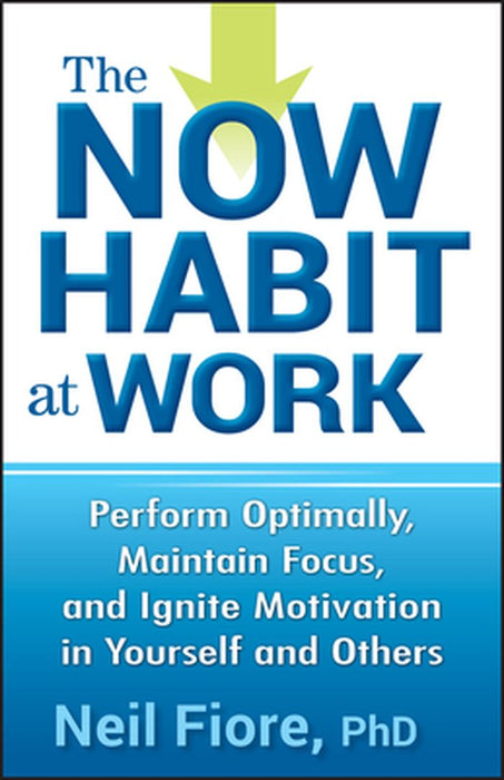 The Now Habit at Work: Perform Optimally, Maintain Focus, and Ignite Motivation in Yourself and Others by Neil Fiore