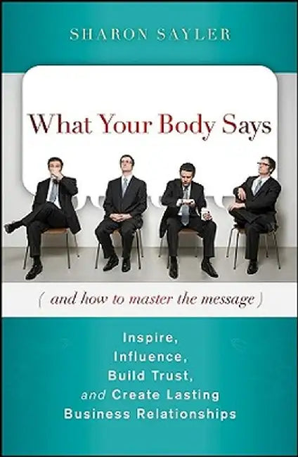 What Your Body Says (and How to Master the Message): Inspire, Influence, Build Trust, and Create Lasting Business Relationships by Sharon Sayler