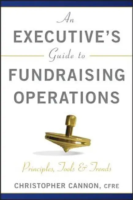 An Executive's Guide to Fundraising Operations: Principles, Tools and Trends by Christopher M. Cannon