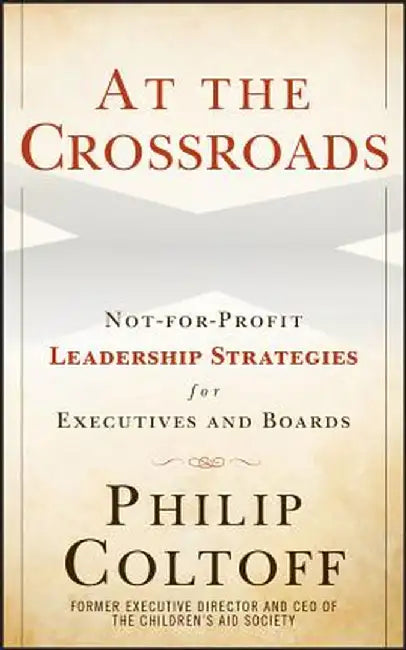 At the Crossroads: Not-For-Profit Leadership Strategies for Executives and Boards by Philip Coltoff