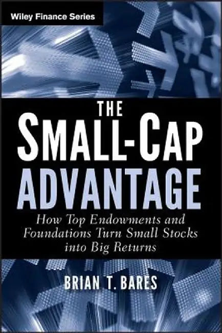The Small-Cap Advantage: How Top Endowments and Foundations Turn Small Stocks Into Big Returns by Brian Bares
