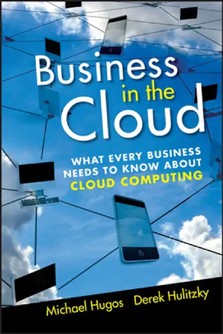 Business in the Cloud: What Every Business Needs to Know about Cloud Computing by Michael H. Hugos