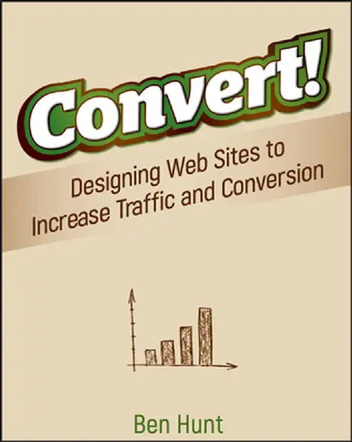 Convert!: Designing Web Sites to Increase Traffic and Conversion by Ben Hunt