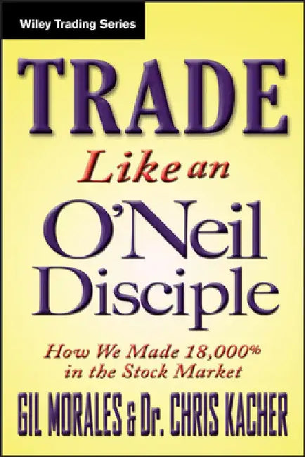 Trade Like an O'Neil Disciple: How We Made 18,000% in the Stock Market by Gil Morales