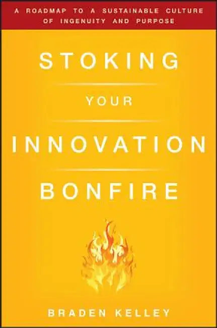 Stoking Your Innovation Bonfire: A Roadmap to a Sustainable Culture of Ingenuity and Purpose by Braden Kelley