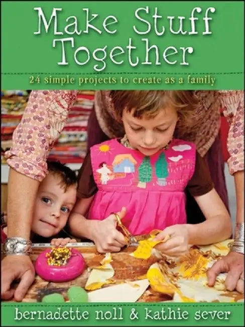 Make Stuff Together: 24 Simple Projects to Create as a Family by Bernadette Noll