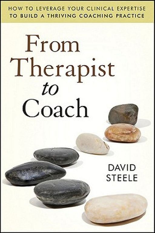 From Therapist to Coach: How to Leverage Your Clinical Expertise to Build a Thriving Coaching Practice by David Steele