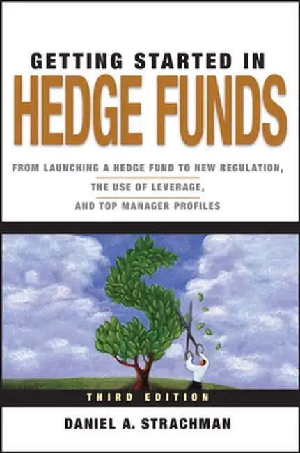 Getting Started in Hedge Funds: From Launching a Hedge Fund to New Regulation, the Use of Leverage, and Top Manager Profiles by Daniel A. Strachman