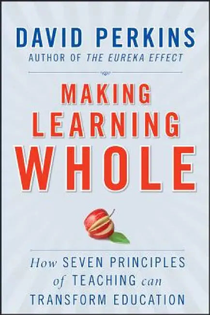 Making Learning Whole: How Seven Principles of Teaching Can Transform Education by David Perkins