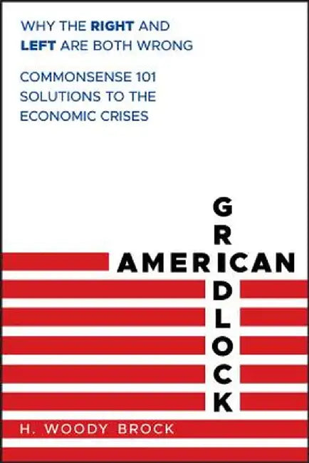 American Gridlock: Why the Right and Left Are Both Wrong: Commonsense 101 Solutions to the Economic Crises by H. Woody Brock