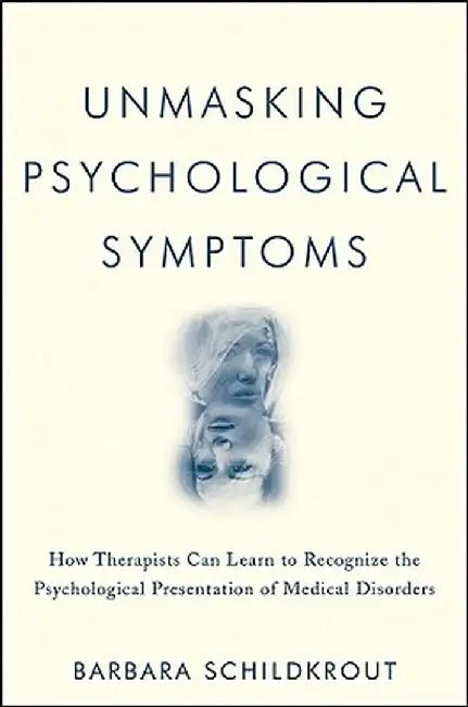 Unmasking Psychological Symptoms: How Therapists Can Learn to Recognize the Psychological Presentation of Medical Disorders by Barbara Schildkrout