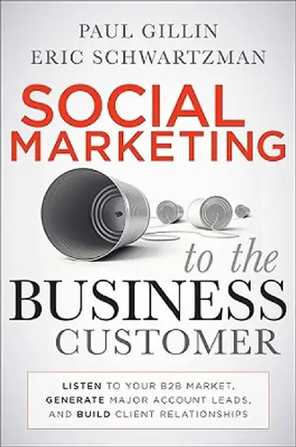 Social Marketing to the Business Customer: Listen to Your B2B Market, Generate Major Account Leads, and Build Client Relationships by Paul Gillin