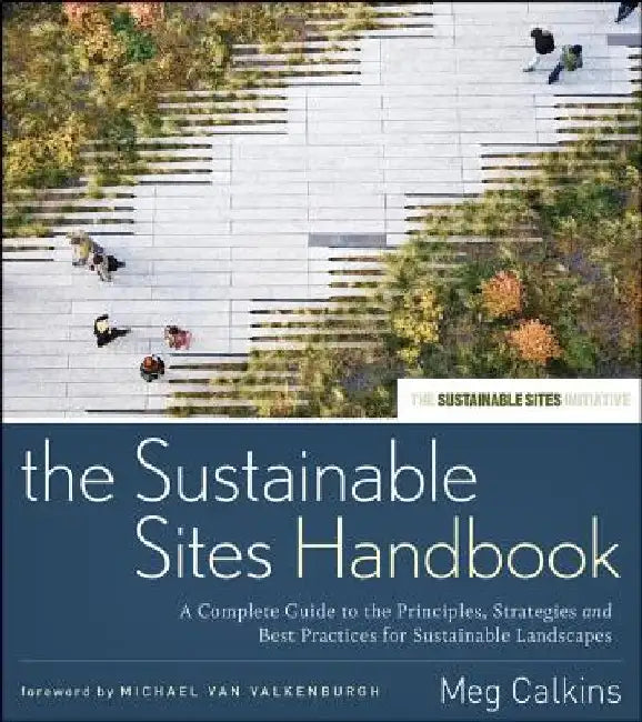 The Sustainable Sites Handbook: A Complete Guide to the Principles, Strategies, and Best Practices for Sustainable Landscapes by Meg Calkins