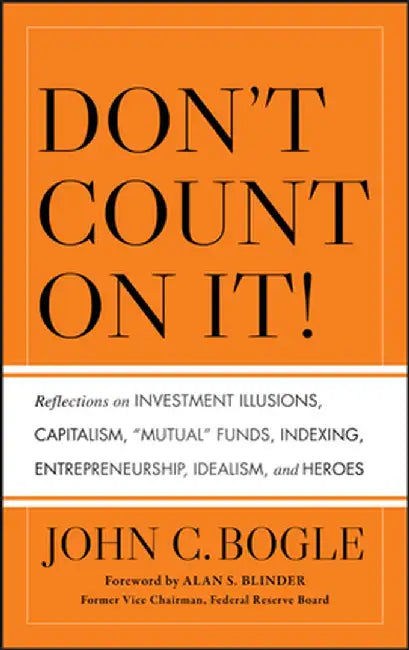Don't Count on It!: Reflections on Investment Illusions, Capitalism, "Mutual" Funds, Indexing, Entrepreneurship, Idealism, and Heroes by John C. Bogle