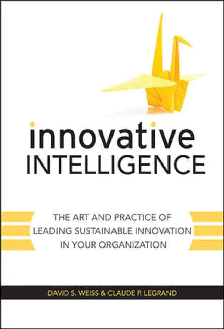 Innovative Intelligence: The Art and Practice of Leading Sustainable Innovation in Your Organization by David S. Weiss