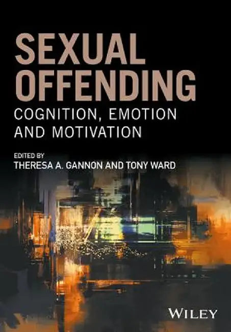 Sexual Offending: Cognition, Emotion and Motivation by Tony Ward, Tony Ward