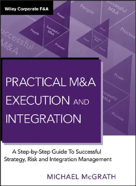 Practical M&A Execution and Integration: A Step-By-Step Guide to Successful Strategy, Risk and Integration Management by Michael R. McGrath