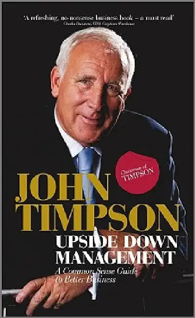 Upside Down Management: A Common Sense Guide to Better Business by John Timpson