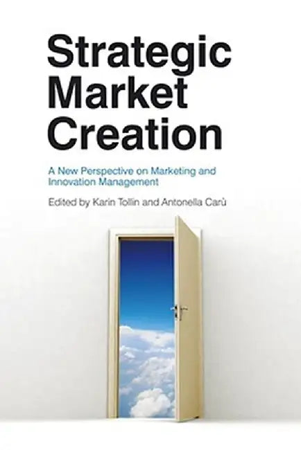 Strategic Market Creation: A New Perspective on Marketing and Innovation Management by Karin Tollin